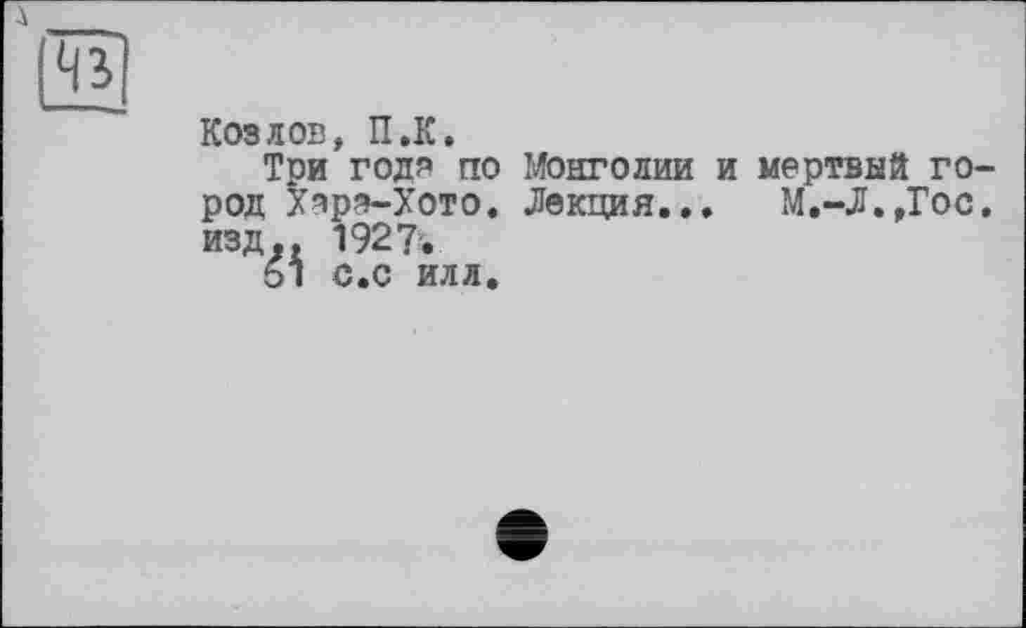 ﻿Козлов, П.К.
Три годя по Монголии и мертвый го род Хзрэ-Хото. Лекция... М.-Л.,Гос изд.. 1927'.
61 с.с илл.